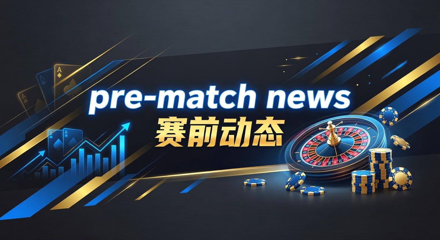 pre-match news 赛前动态｜赛前观察与阵容解读
